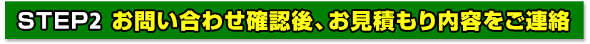 お問い合わせ確認後、お見積もり内容をご連絡