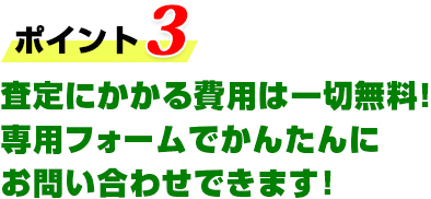 査定にかかる費用は一切無料！専用フォームでかんたんにお問い合わせできます！