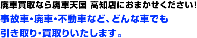 廃車買取なら廃車天国 高知店におまかせください！事故車・廃車・不動車など、どんな車でも引き取り・買取りいたします。